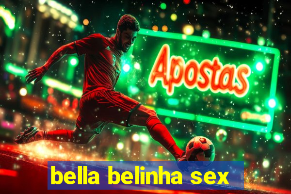 bella belinha sex